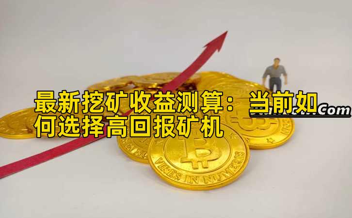 最新挖矿收益测算：当前如何选择高回报矿机插图