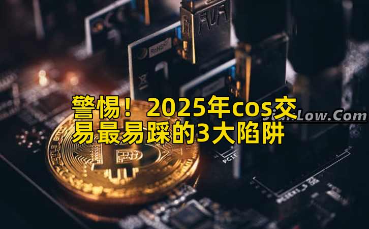 警惕！2025年cos交易最易踩的3大陷阱插图