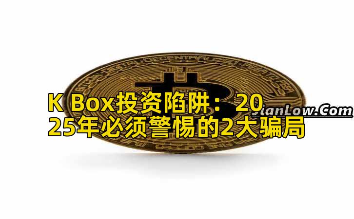 K Box投资陷阱:2025年必须警惕的2大骗局插图 K Box投资陷阱:2025年必须警惕的2大骗局插图