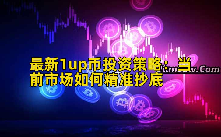 最新1up币投资策略:当前市场如何精准抄底插图 最新1up币投资策略:当前市场如何精准抄底插图