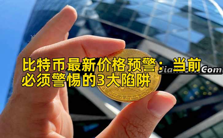比特币最新价格预警:当前必须警惕的3大陷阱插图 比特币最新价格预警:当前必须警惕的3大陷阱插图