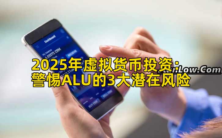 2025年虚拟货币投资:警惕ALU的3大潜在风险插图 2025年虚拟货币投资:警惕ALU的3大潜在风险插图