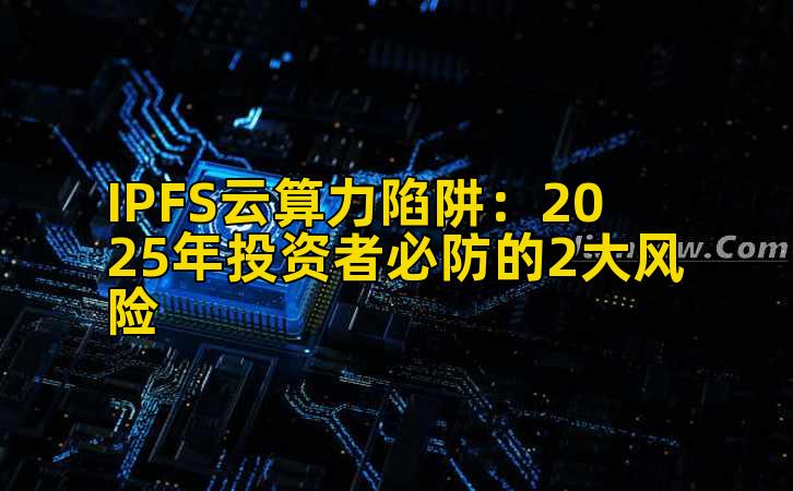 IPFS云算力陷阱:2025年投资者必防的2大风险插图 IPFS云算力陷阱:2025年投资者必防的2大风险插图
