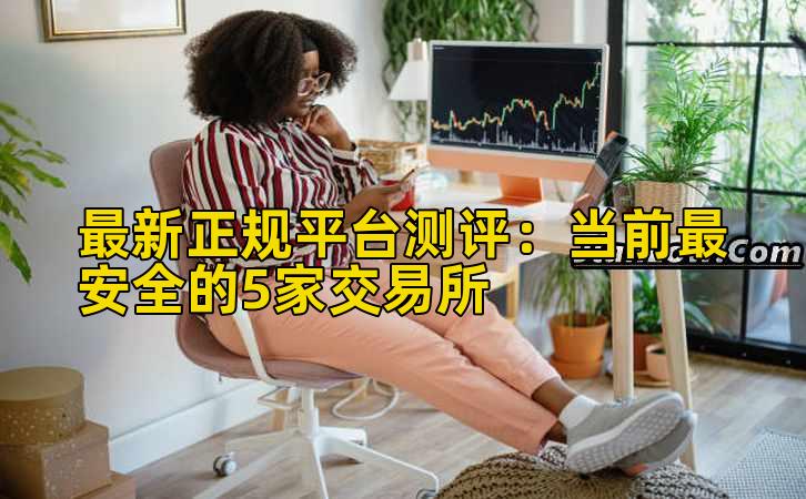 最新正规平台测评:当前最安全的5家交易所插图 最新正规平台测评:当前最安全的5家交易所插图