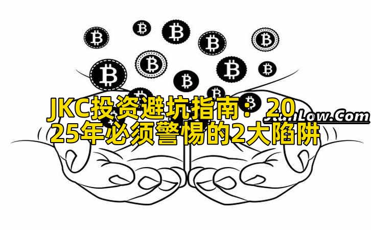 JKC投资避坑指南：2025年必须警惕的2大陷阱插图