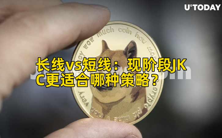 长线vs短线:现阶段JKC更适合哪种策略?插图 长线vs短线:现阶段JKC更适合哪种策略?插图