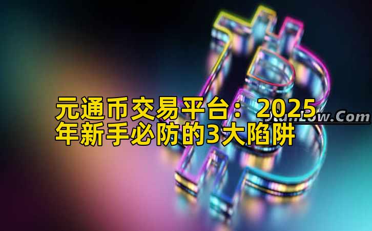 元通币交易平台:2025年新手必防的3大陷阱插图 元通币交易平台:2025年新手必防的3大陷阱插图