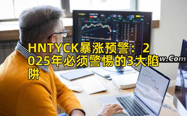 HNTYCK暴涨预警:2025年必须警惕的3大陷阱插图 HNTYCK暴涨预警:2025年必须警惕的3大陷阱插图