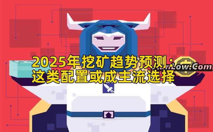 2025年挖矿趋势预测:这类配置或成主流选择插图 2025年挖矿趋势预测:这类配置或成主流选择插图