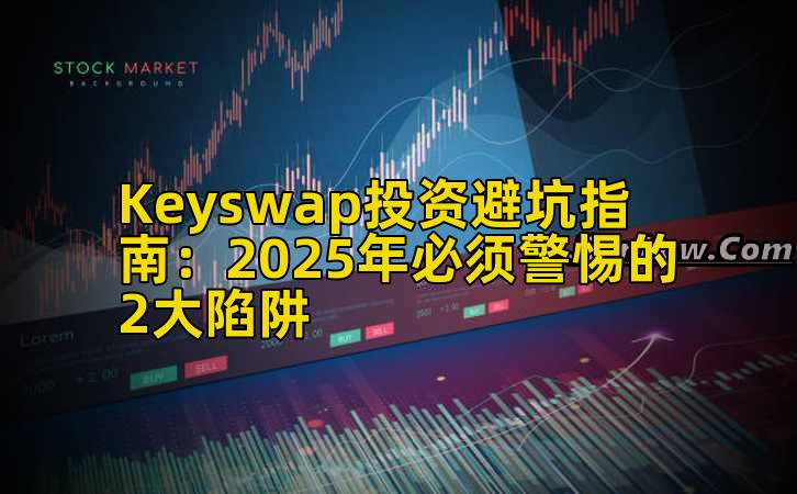 Keyswap投资避坑指南:2025年必须警惕的2大陷阱插图 Keyswap投资避坑指南:2025年必须警惕的2大陷阱插图