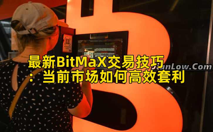 最新BitMaX交易技巧:当前市场如何高效套利插图 最新BitMaX交易技巧:当前市场如何高效套利插图