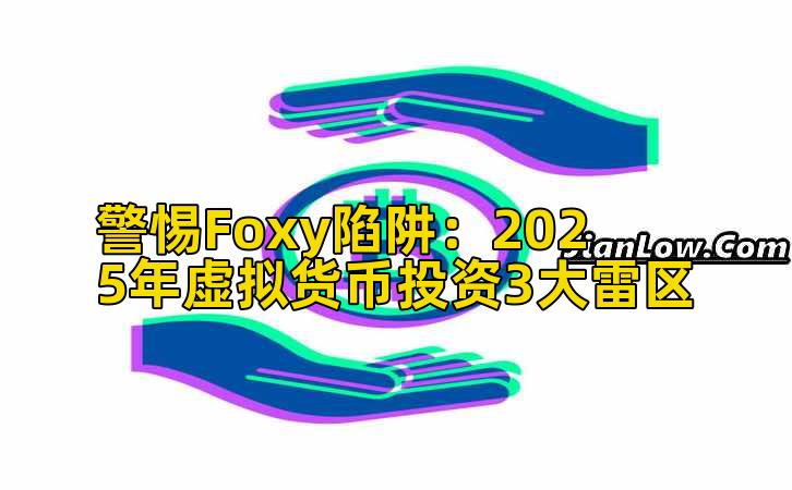 警惕Foxy陷阱：2025年虚拟货币投资3大雷区插图