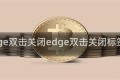 edge双击关闭edge双击关闭标签页