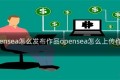 opensea怎么发布作品opensea怎么上传作品