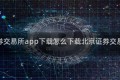 北京证券交易所app下载怎么下载北京证券交易所官网
