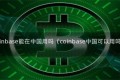 coinbase能在中国用吗（coinbase中国可以用吗）