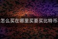 比特币怎么买在哪里买要买比特币在哪买