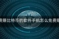 可以免费赚比特币的软件手机怎么免费赚比特币