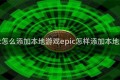 epic怎么添加本地游戏epic怎样添加本地游戏