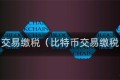 比特币交易缴税（比特币交易缴税比例）