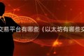 以太坊交易平台有哪些（以太坊有哪些交易所）