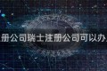 瑞士注册公司瑞士注册公司可以办居留吗
