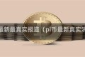 pi币最新最真实报道（pi币最新真实消息）