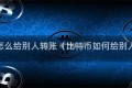 比特币怎么给别人转账(比特币如何给别人转账)