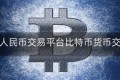 比特币人民币交易平台比特币货币交易平台