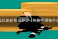 狗狗币现在的价格是多少（狗狗币现在什么价位）