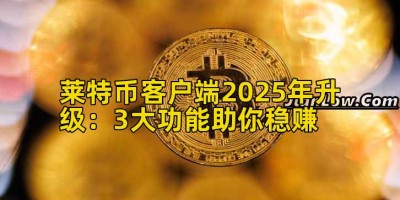莱特币客户端2025年升级：3大功能助你稳赚