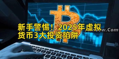 新手警惕！2025年虚拟货币3大投资陷阱