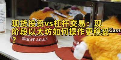 现货投资vs杠杆交易：现阶段以太坊如何操作更稳妥？