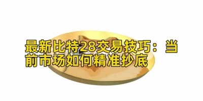 最新比特28交易技巧：当前市场如何精准抄底