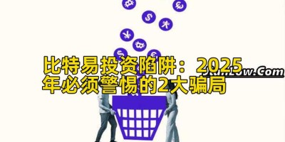 比特易投资陷阱：2025年必须警惕的2大骗局