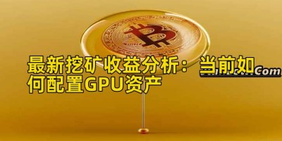 最新挖矿收益分析：当前如何配置GPU资产