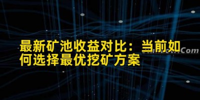 最新矿池收益对比：当前如何选择最优挖矿方案
