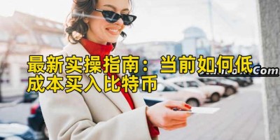 最新实操指南：当前如何低成本买入比特币