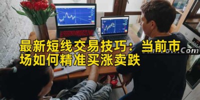 最新短线交易技巧：当前市场如何精准买涨卖跌