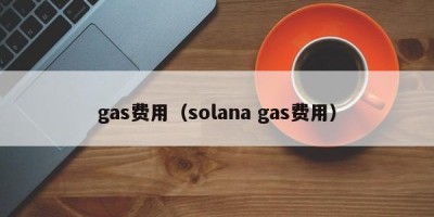 gas费用（solana gas费用）