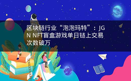 区块链行业“泡泡玛特”：JGN NFT盲盒游戏单日链上交易次数破万插图