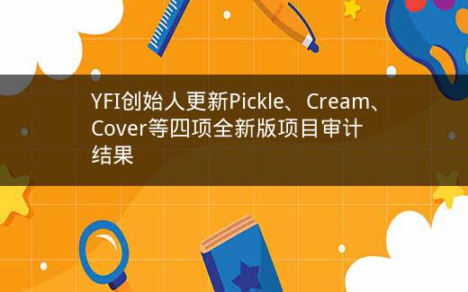 YFI创始人更新Pickle、Cream、Cover等四项全新版项目审计结果插图