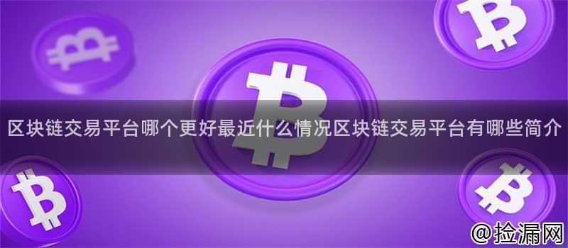 区块链交易平台哪个更好最近什么情况区块链交易平台有哪些简介插图