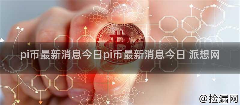 pi币最新消息今日pi币最新消息今日 派想网插图