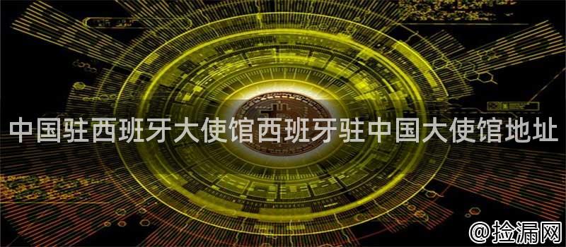 中国驻西班牙大使馆西班牙驻中国大使馆地址插图
